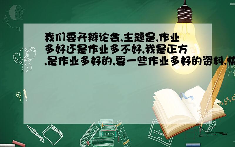 我们要开辩论会,主题是,作业多好还是作业多不好,我是正方,是作业多好的,要一些作业多好的资料.快.