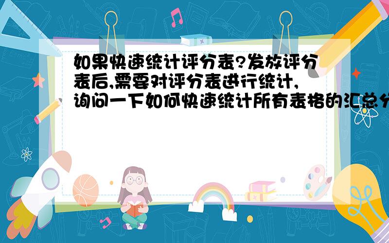 如果快速统计评分表?发放评分表后,需要对评分表进行统计,询问一下如何快速统计所有表格的汇总分数.我现在只会一张一张录入,但不知函数如何应用,请帮忙指导,