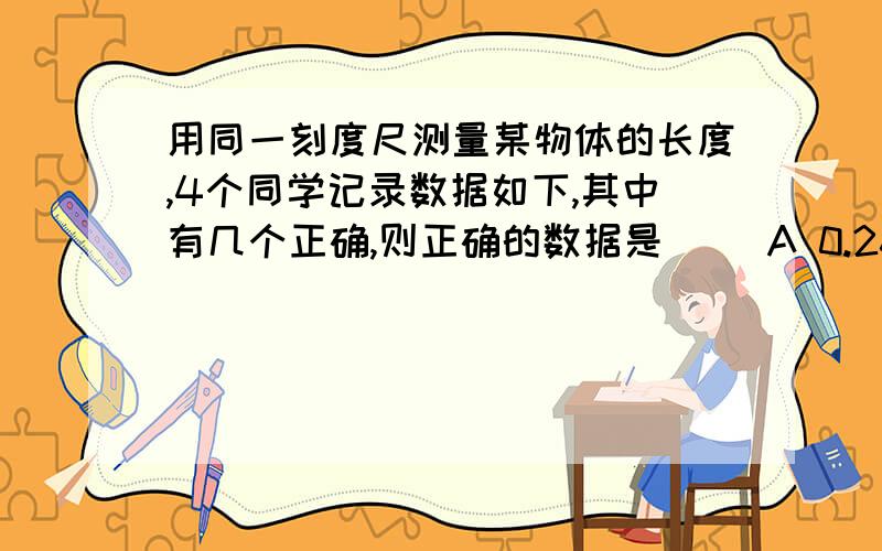 用同一刻度尺测量某物体的长度,4个同学记录数据如下,其中有几个正确,则正确的数据是（ ）A 0.26m B0.00026km C2.6dm D260mmANSWER:ABC