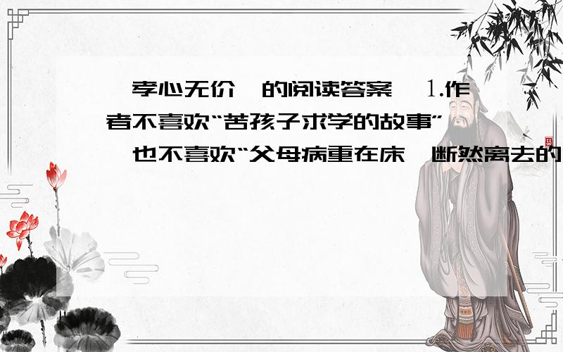 《孝心无价》的阅读答案,⒈作者不喜欢“苦孩子求学的故事”,也不喜欢“父母病重在床,断然离去的游子”,这是为什么?⒉作者呼吁“赶快为你的父母尽一份孝心”的理由是什么?⒊“世界上