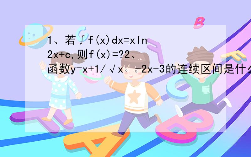 1、若∫f(x)dx=xln2x+c,则f(x)=?2、函数y=x+1/√x²-2x-3的连续区间是什么?