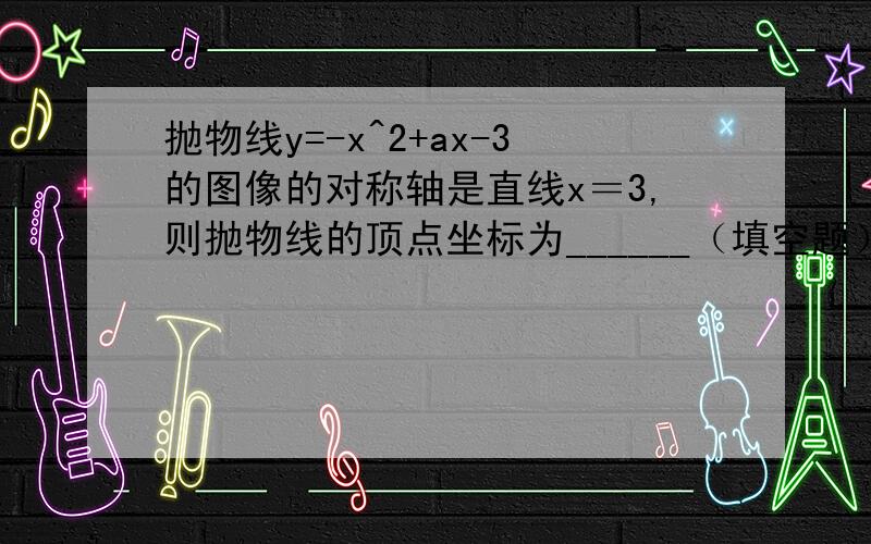 抛物线y=-x^2+ax-3的图像的对称轴是直线x＝3,则抛物线的顶点坐标为______（填空题）