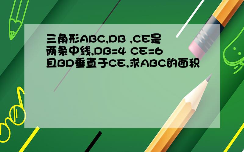 三角形ABC,DB ,CE是两条中线,DB=4 CE=6且BD垂直于CE,求ABC的面积