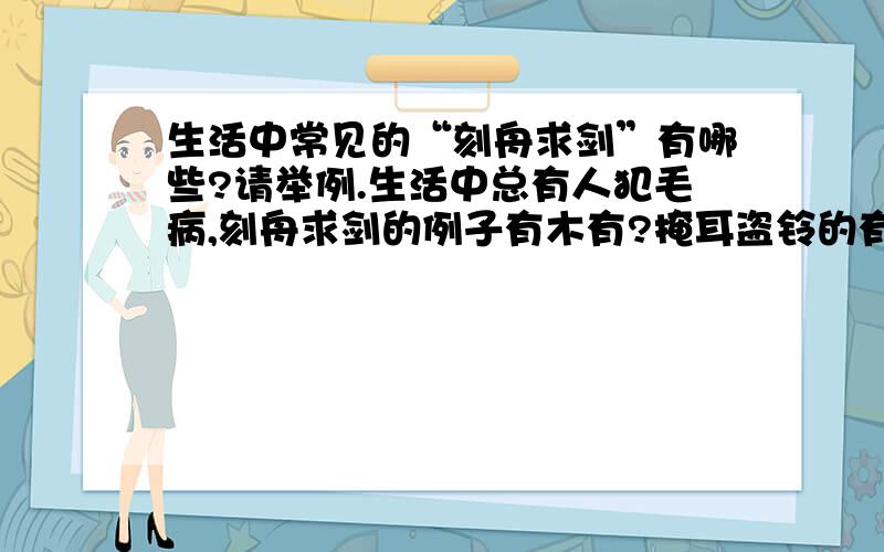 生活中常见的“刻舟求剑”有哪些?请举例.生活中总有人犯毛病,刻舟求剑的例子有木有?掩耳盗铃的有木有?