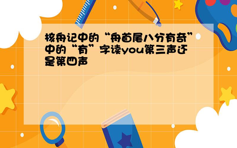 核舟记中的“舟首尾八分有奇”中的“有”字读you第三声还是第四声