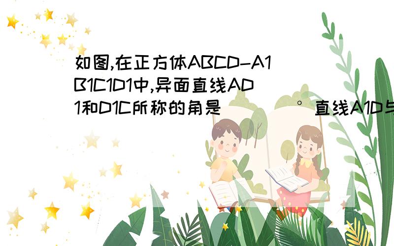 如图,在正方体ABCD-A1B1C1D1中,异面直线AD1和D1C所称的角是____°直线A1D与平面AB1C1D所成的角的是___°