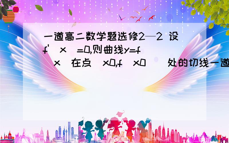 一道高二数学题选修2—2 设f'（x）=0,则曲线y=f(x)在点（x0,f(x0)）处的切线一道高二数学题选修2—2 设f'（x）=0,则曲线y=f(x)在点（x0,f(x0)）处的切线A.不存在 B.与x轴平行或重合C.与x轴垂直 D.与x