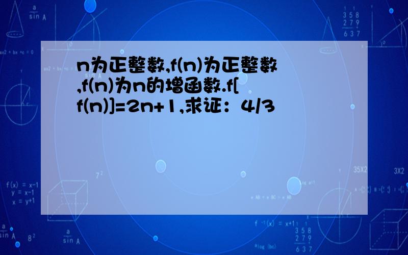 n为正整数,f(n)为正整数,f(n)为n的增函数.f[f(n)]=2n+1,求证：4/3