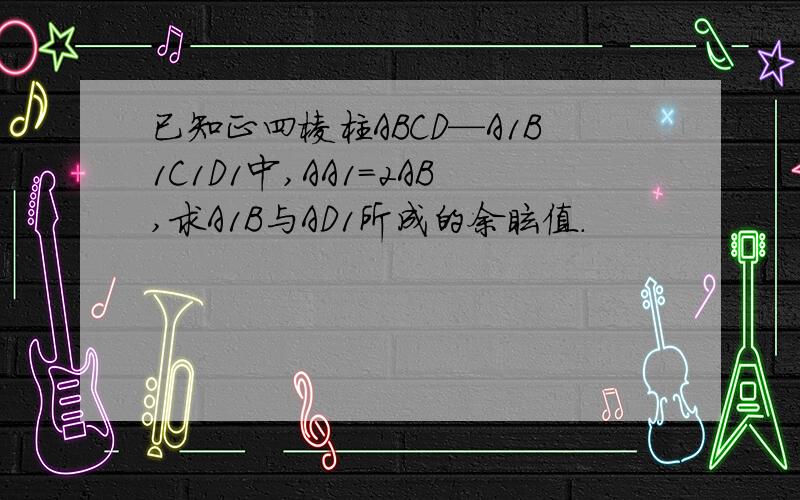 已知正四棱柱ABCD—A1B1C1D1中,AA1=2AB,求A1B与AD1所成的余眩值.