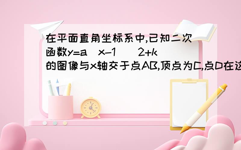 在平面直角坐标系中,已知二次函数y=a(x-1)^2+k的图像与x轴交于点AB,顶点为C,点D在这个函数的对称轴上,在平面直角坐标系中,以知二次函数Y=A（X-1）^2+K的图像与X轴交于A,B,顶点为C,点D在这个函数