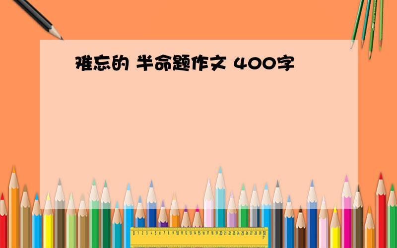 难忘的 半命题作文 400字