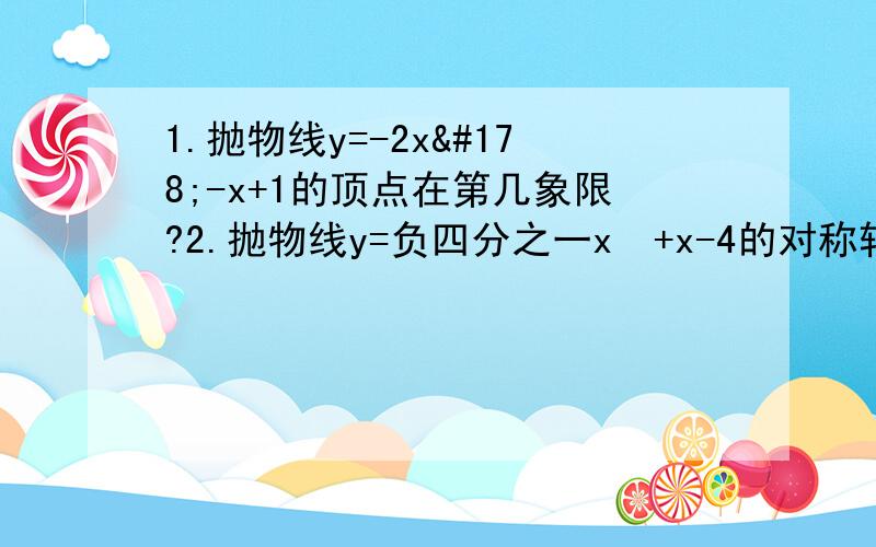 1.抛物线y=-2x²-x+1的顶点在第几象限?2.抛物线y=负四分之一x²+x-4的对称轴是直线x=?