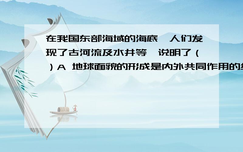 在我国东部海域的海底,人们发现了古河流及水井等,说明了（）A 地球面貌的形成是内外共同作用的结果B 外力作用的结果C 地球“沧海桑田”的变化D 大陆漂移的结果其讲明原因,