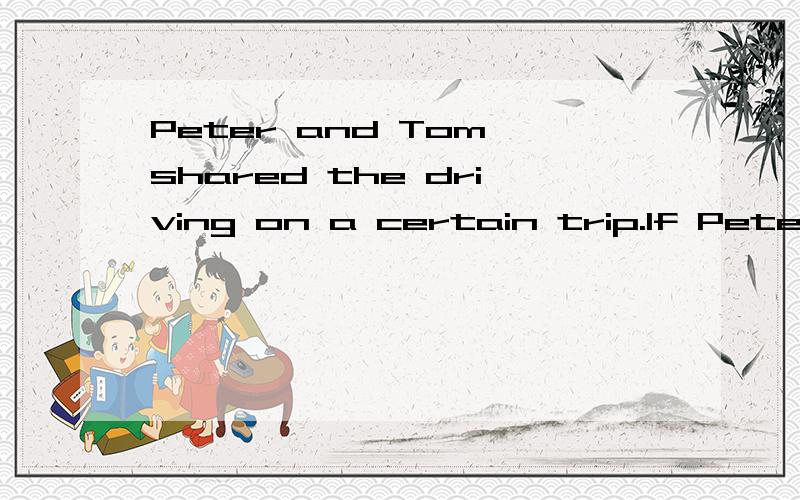 Peter and Tom shared the driving on a certain trip.If Peter and Tom both drove for the same amount of time,but Peter only drove 2/5 of the total distance,what was the ratio of Peter's average speed to Tom's average speed?(A) 1 :5(B) 2 :5(C) 1 :2(D) 3