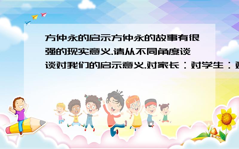 方仲永的启示方仲永的故事有很强的现实意义.请从不同角度谈谈对我们的启示意义.对家长：对学生：对教师：对社会：