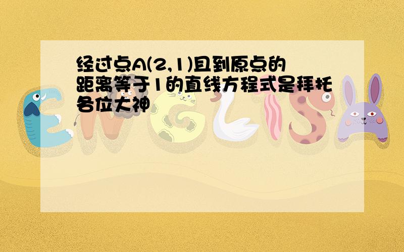 经过点A(2,1)且到原点的距离等于1的直线方程式是拜托各位大神