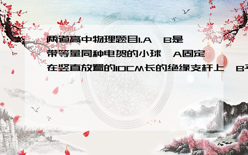 两道高中物理题目1.A,B是带等量同种电贺的小球,A固定在竖直放置的10CM长的绝缘支杆上,B平衡于绝缘的倾角为30度的光滑斜面上,恰与A等高,若B的质量为30根号3G,则B带电荷上多少.2.一个挂在丝线