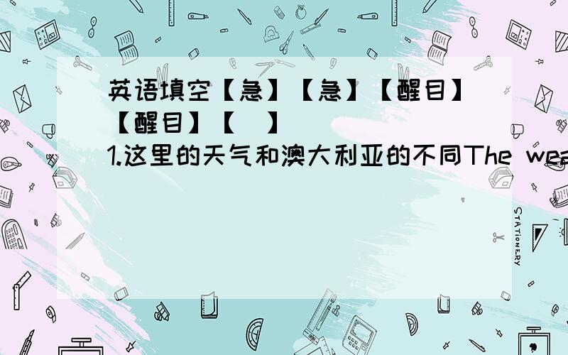 英语填空【急】【急】【醒目】【醒目】【❤】1.这里的天气和澳大利亚的不同The weather here is _____ _____ _____in Australia2.在世界上别的地方,情况不太一样.In other parts of the world,things are _____ _