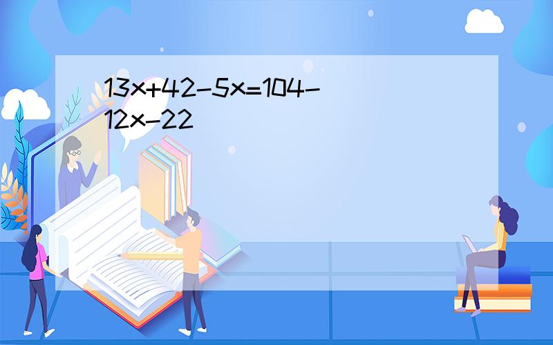 13x+42-5x=104-12x-22