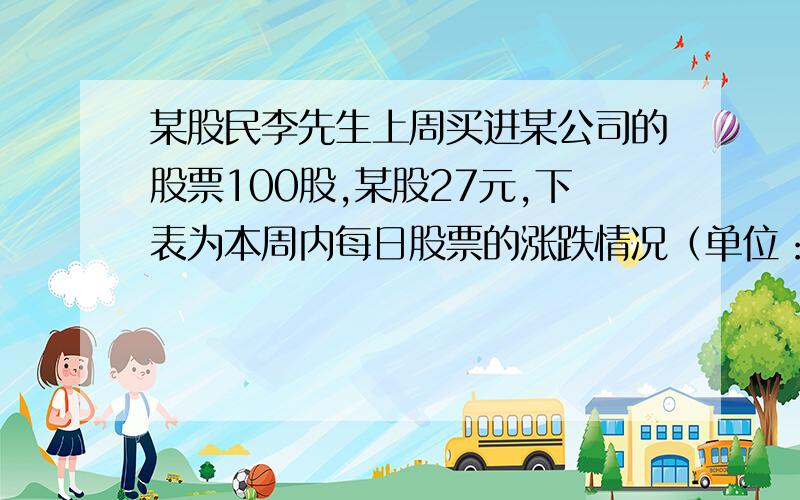 某股民李先生上周买进某公司的股票100股,某股27元,下表为本周内每日股票的涨跌情况（单位：元）涨用“﹢”表示,跌用“-”表示 星期 一 二 三 四 五 每股涨跌 ﹢3 ﹢6 -2 -4 -1①星期三收盘