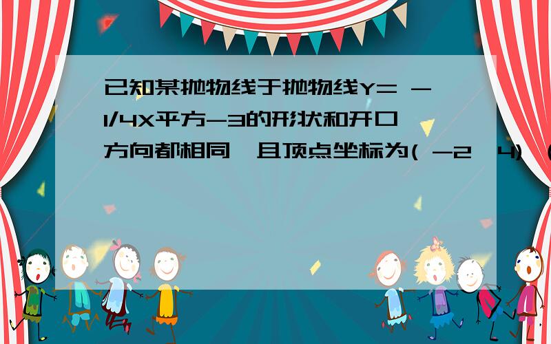 已知某抛物线于抛物线Y= -1/4X平方-3的形状和开口方向都相同,且顶点坐标为( -2,4) （1)求这条抛物线的函数已知某抛物线于抛物线Y= -1/4X平方-3的形状和开口方向都相同,且顶点坐标为( -2,4)（1)