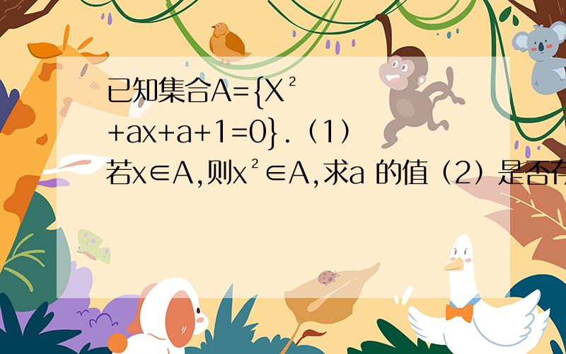 已知集合A={X²+ax+a+1=0}.（1）若x∈A,则x²∈A,求a 的值（2）是否存在实数a,使得若x∈A,y∈A,则xy∈A,若存在,求a的值.