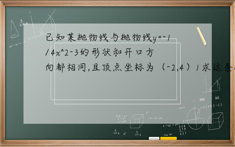 已知某抛物线与抛物线y=-1/4x^2-3的形状和开口方向都相同,且顶点坐标为（-2,4）1求这条抛物线的函数解析式（这么解出来的,2请对第一题中的抛物线给出一种平移的方案,使 平移后的抛物线经