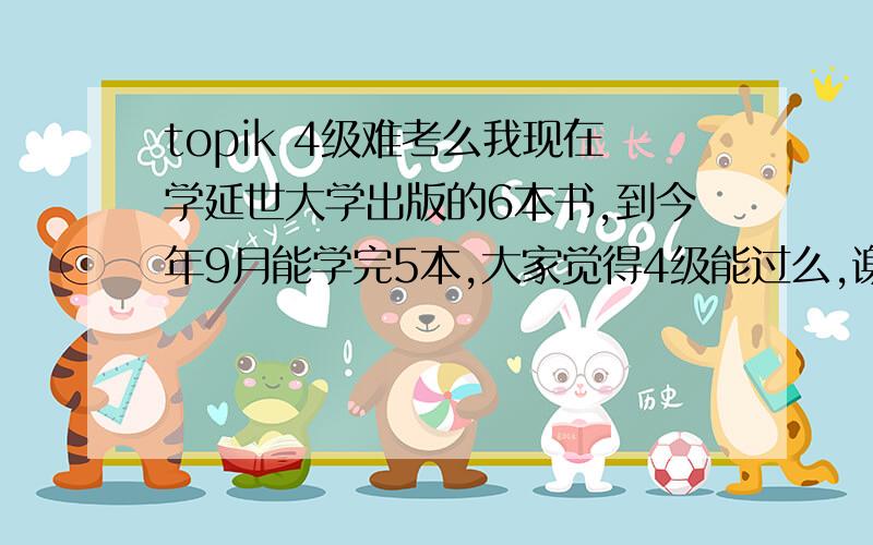 topik 4级难考么我现在学延世大学出版的6本书,到今年9月能学完5本,大家觉得4级能过么,谢谢