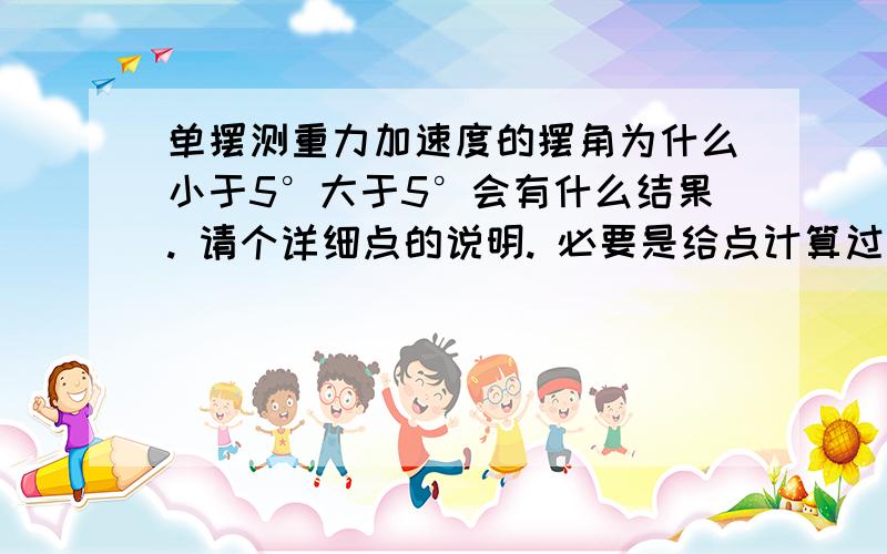 单摆测重力加速度的摆角为什么小于5°大于5°会有什么结果. 请个详细点的说明. 必要是给点计算过程