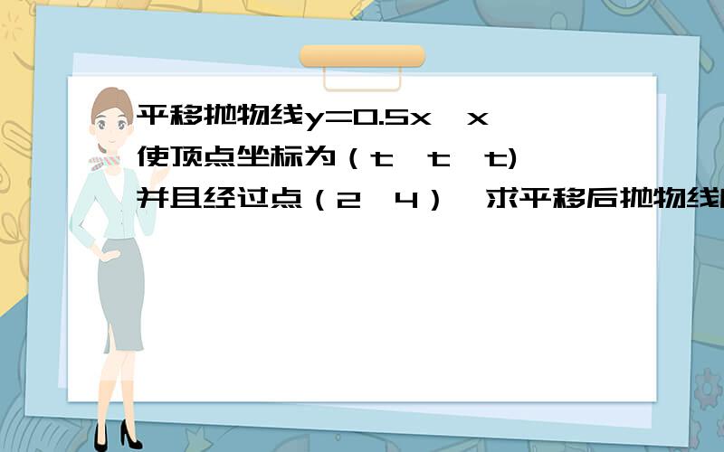 平移抛物线y=0.5x*x,使顶点坐标为（t,t*t),并且经过点（2,4）,求平移后抛物线所表示的函数关系式急!急!要有过程,  谢谢了!