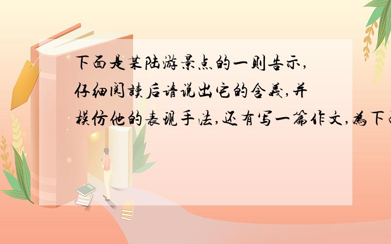 下面是某陆游景点的一则告示,仔细阅读后请说出它的含义,并模仿他的表现手法,还有写一篇作文,为下面是某陆游景点的一则告示,仔细阅读后请说出它的含义,并模仿他的表现手法,为保护学校