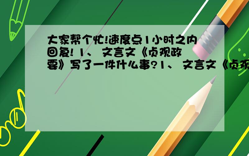 大家帮个忙!速度点1小时之内回复! 1、 文言文《贞观政要》写了一件什么事?1、 文言文《贞观政要》写了一件什么事?2、讲到晏子历数养马人的罪状,晏子的真正用意是什么?3、翻译 马虽良,此