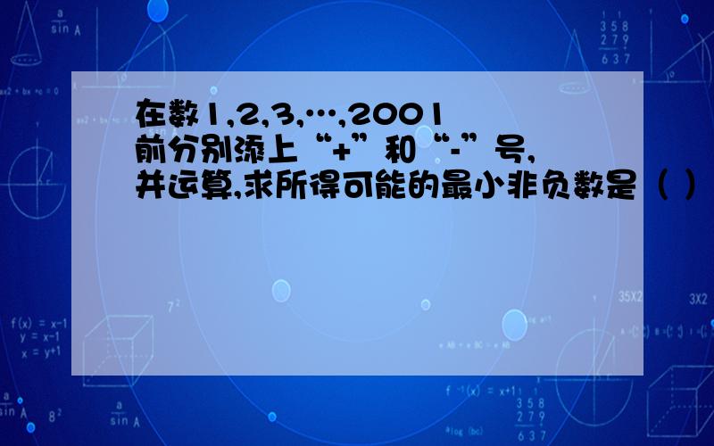 在数1,2,3,…,2001前分别添上“+”和“-”号,并运算,求所得可能的最小非负数是（ ）.