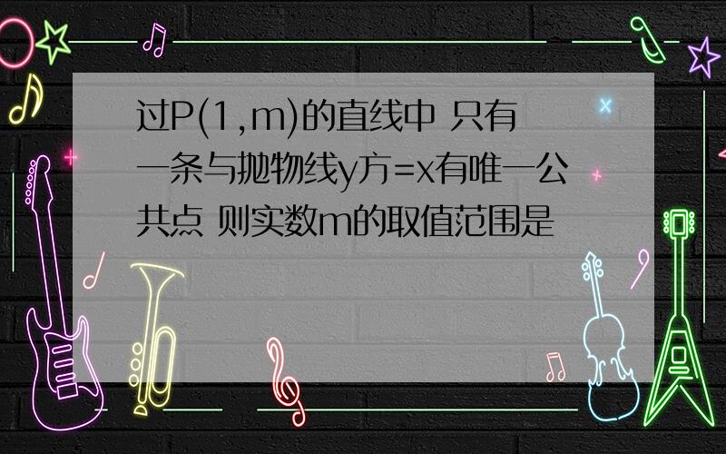 过P(1,m)的直线中 只有一条与抛物线y方=x有唯一公共点 则实数m的取值范围是