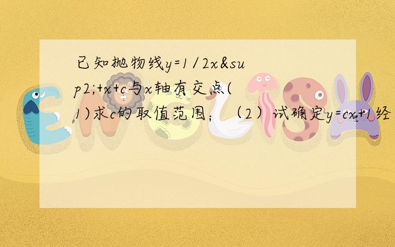 已知抛物线y=1/2x²+x+c与x轴有交点(1)求c的取值范围；（2）试确定y=cx+1经过的象限,并说明理由