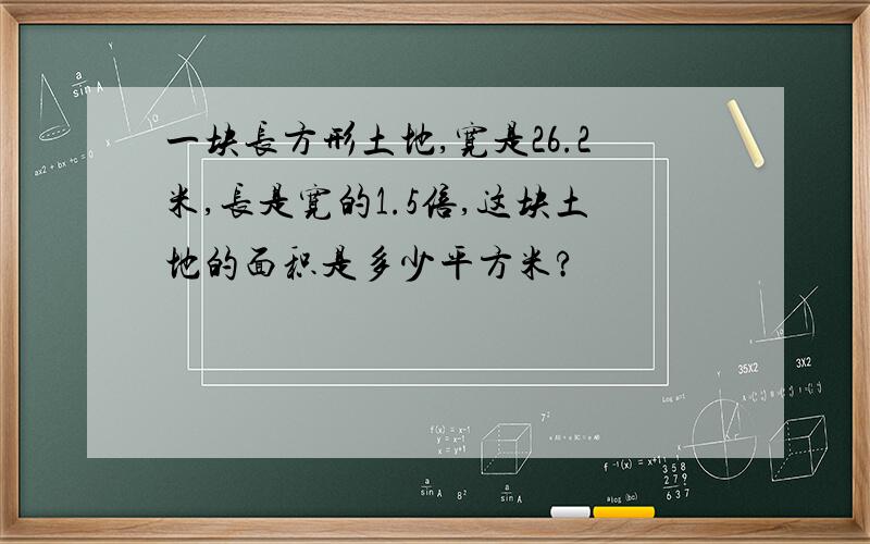 一块长方形土地,宽是26.2米,长是宽的1.5倍,这块土地的面积是多少平方米?