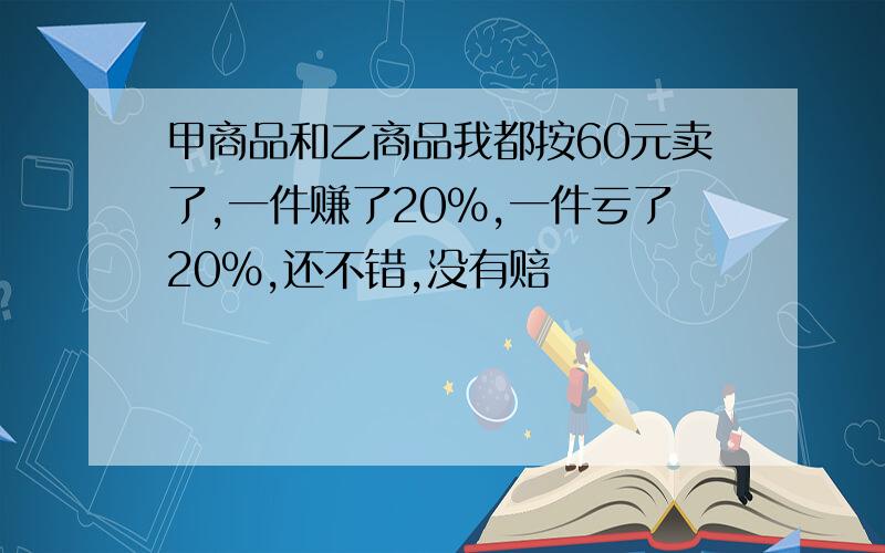 甲商品和乙商品我都按60元卖了,一件赚了20%,一件亏了20%,还不错,没有赔