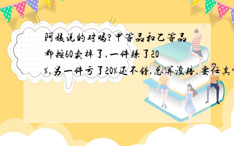 阿姨说的对吗?甲等品和乙等品都按60卖掉了,一件赚了20%,另一件亏了20%还不错,总算没赔.要任真审题!