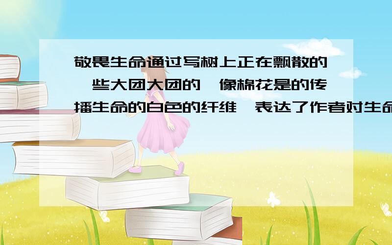 敬畏生命通过写树上正在飘散的一些大团大团的,像棉花是的传播生命的白色的纤维,表达了作者对生命的【 】