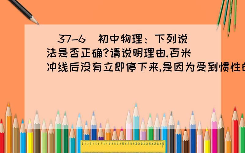 （37-6）初中物理：下列说法是否正确?请说明理由.百米冲线后没有立即停下来,是因为受到惯性的作用.