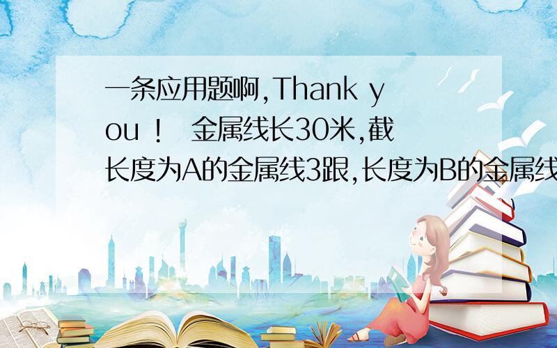 一条应用题啊,Thank you !圏金属线长30米,截长度为A的金属线3跟,长度为B的金属线5根,剩下的金属线如果再截取2根长度为B的金属线还差0.4米,如果再截取2跟长度为A的金属线则还差2米,长度为A的