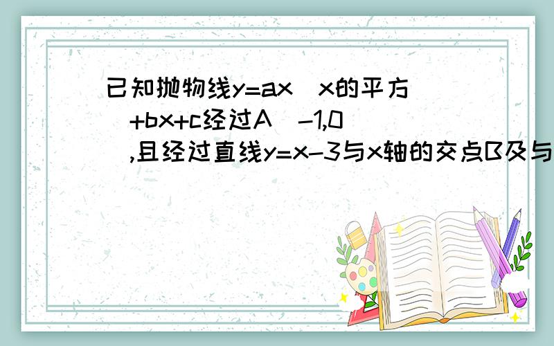 已知抛物线y=ax（x的平方）+bx+c经过A(-1,0),且经过直线y=x-3与x轴的交点B及与y轴的交点c,求抛物线的...已知抛物线y=ax（x的平方）+bx+c经过A(-1,0),且经过直线y=x-3与x轴的交点B及与y轴的交点c,求抛