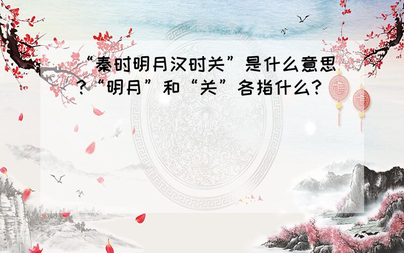 “秦时明月汉时关”是什么意思?“明月”和“关”各指什么?