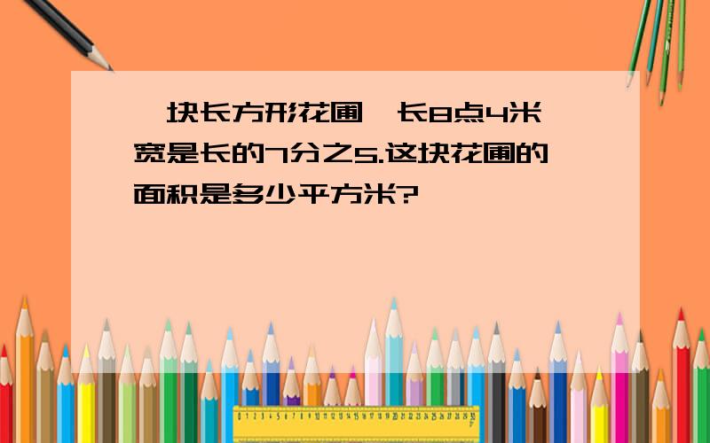 一块长方形花圃,长8点4米,宽是长的7分之5.这块花圃的面积是多少平方米?