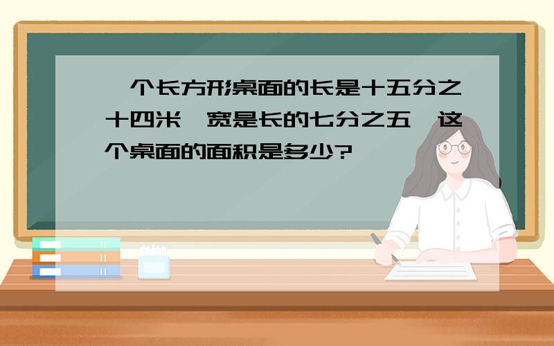 一个长方形桌面的长是十五分之十四米,宽是长的七分之五,这个桌面的面积是多少?