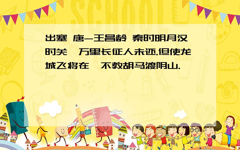 出塞 唐-王昌龄 秦时明月汉时关,万里长征人未还.但使龙城飞将在,不教胡马渡阴山.