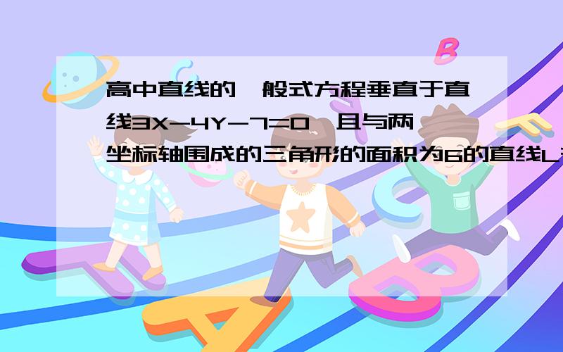 高中直线的一般式方程垂直于直线3X-4Y-7=0,且与两坐标轴围成的三角形的面积为6的直线L在X轴上的截距是.   请写出详细求解的步骤.谢谢了