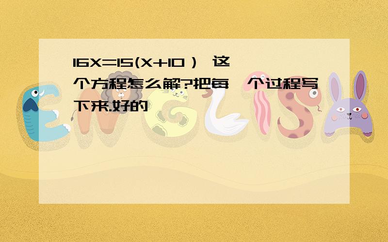 16X=15(X+10） 这个方程怎么解?把每一个过程写下来.好的,