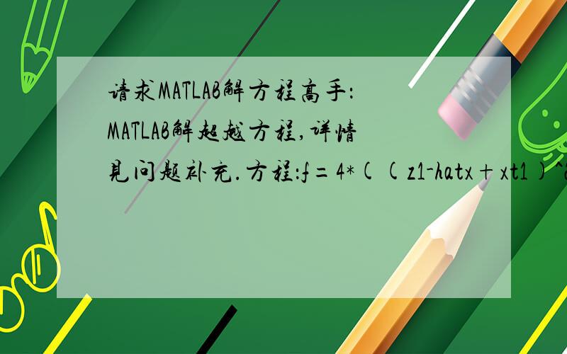 请求MATLAB解方程高手：MATLAB解超越方程,详情见问题补充.方程：f=4*((z1-hatx+xt1)^2+((hatx-xt1)*cotd(at))^2-C1)^0.5+((A2-xt1)^2-C2)^0.5-D=0其中：z1 = 20;z2 = 80;hatx = 1;at = 20;at1= [at-5:0.1:at+15];A2 = (z1+z2)*cosd(at)/cosd(