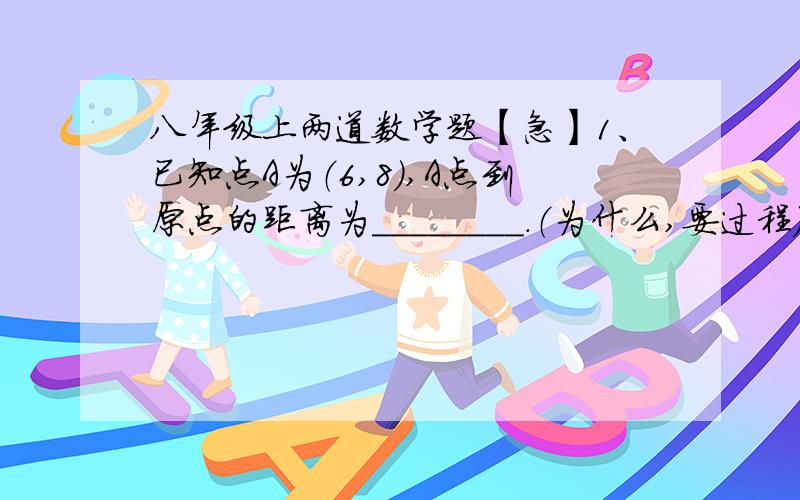 八年级上两道数学题【急】1、已知点A为（6,8）,A点到原点的距离为________.（为什么,要过程）2、已知y与4x-1成正比例（什么意思?）,且当x=3时,y=6,写出y与x的函数关系式_________.PS：知道第一题